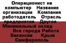 Операционист на компьютер › Название организации ­ Компания-работодатель › Отрасль предприятия ­ Другое › Минимальный оклад ­ 19 000 - Все города Работа » Вакансии   . Крым,Симферополь